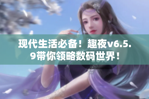 现代生活必备！趣夜v6.5.9带你领略数码世界！