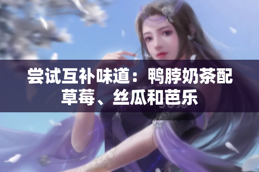 尝试互补味道：鸭脖奶茶配草莓、丝瓜和芭乐