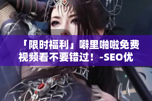 「限时福利」噼里啪啦免费视频看不要错过！-SEO优化