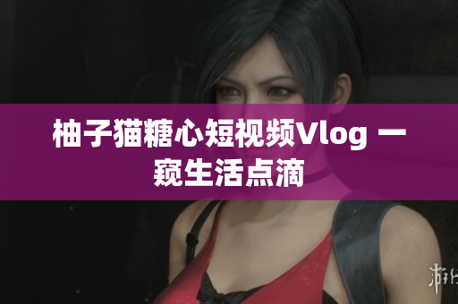 柚子猫糖心短视频Vlog 一窥生活点滴