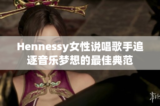 Hennessy女性说唱歌手追逐音乐梦想的最佳典范