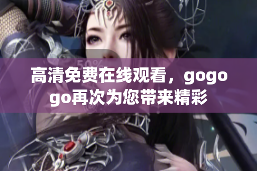 高清免费在线观看，gogogo再次为您带来精彩