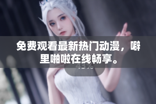 免费观看最新热门动漫，噼里啪啦在线畅享。