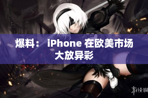 爆料： iPhone 在欧美市场大放异彩