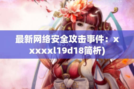 最新网络安全攻击事件：xxxxxl19d18简析)