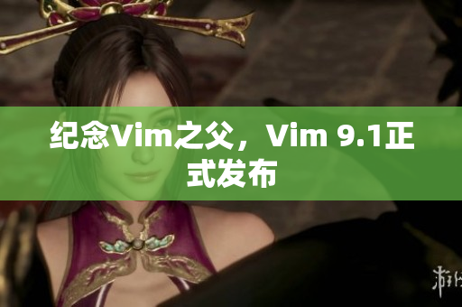纪念Vim之父，Vim 9.1正式发布