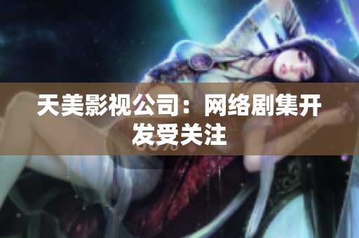 天美影视公司：网络剧集开发受关注