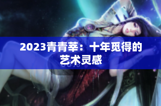2023青青莘：十年觅得的艺术灵感