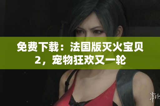 免费下载：法国版灭火宝贝2，宠物狂欢又一轮