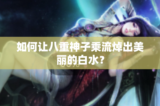 如何让八重神子乘流焯出美丽的白水？