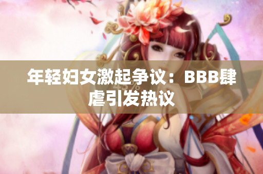 年轻妇女激起争议：BBB肆虐引发热议