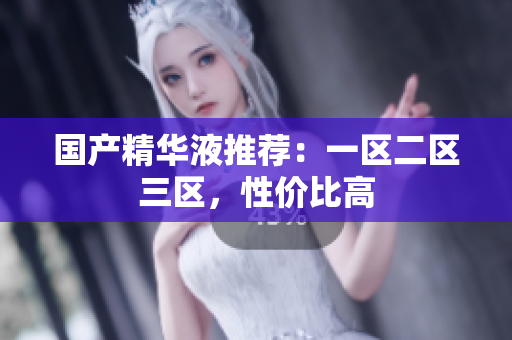 国产精华液推荐：一区二区三区，性价比高