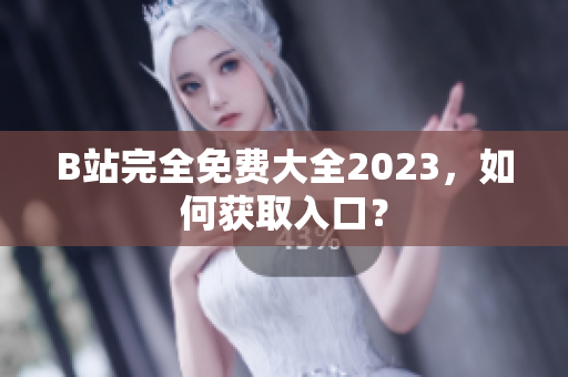 B站完全免费大全2023，如何获取入口？