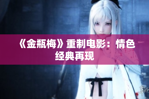 《金瓶梅》重制电影：情色经典再现