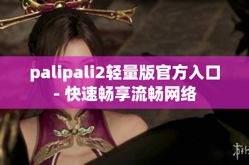 palipali2轻量版官方入口- 快速畅享流畅网络