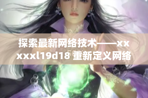 探索最新网络技术——xxxxxl19d18 重新定义网络时代。)