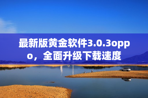 最新版黄金软件3.0.3oppo，全面升级下载速度
