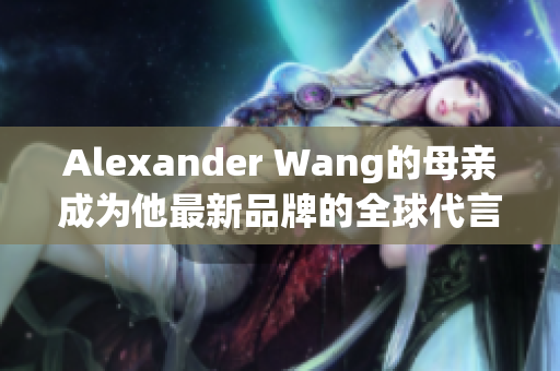 Alexander Wang的母亲成为他最新品牌的全球代言人