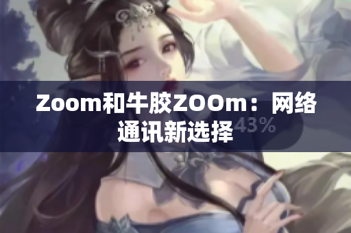 Zoom和牛胶ZOOm：网络通讯新选择