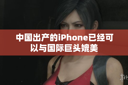 中国出产的iPhone已经可以与国际巨头媲美