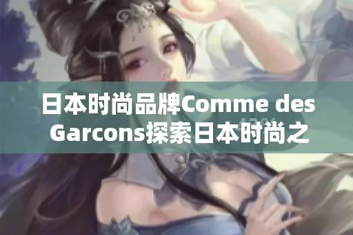 日本时尚品牌Comme des Garcons探索日本时尚之源