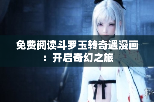 免费阅读斗罗玉转奇遇漫画：开启奇幻之旅