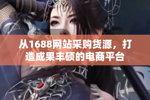 从1688网站采购货源，打造成果丰硕的电商平台