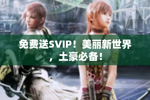 免费送SVIP！美丽新世界，土豪必备！