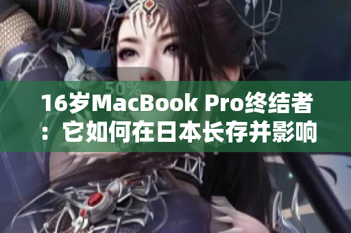 16岁MacBook Pro终结者：它如何在日本长存并影响电脑行业