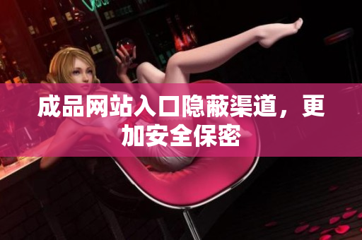 成品网站入口隐蔽渠道，更加安全保密