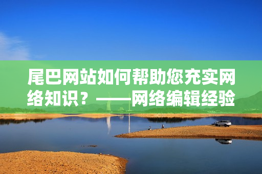 尾巴网站如何帮助您充实网络知识？——网络编辑经验分享