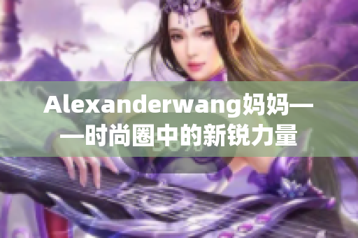 Alexanderwang妈妈——时尚圈中的新锐力量