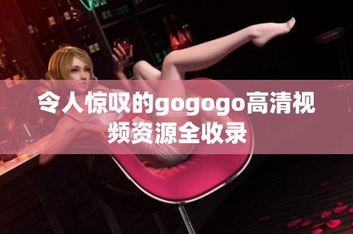 令人惊叹的gogogo高清视频资源全收录