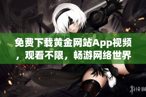 免费下载黄金网站App视频，观看不限，畅游网络世界