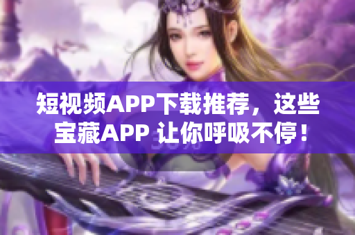 短视频APP下载推荐，这些 宝藏APP 让你呼吸不停！