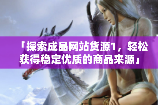 「探索成品网站货源1，轻松获得稳定优质的商品来源」