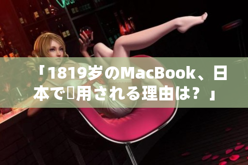 「1819岁のMacBook、日本で愛用される理由は？」