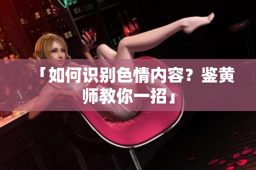 「如何识别色情内容？鉴黄师教你一招」