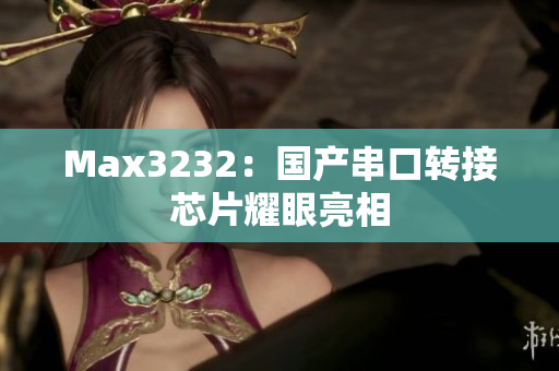 Max3232：国产串口转接芯片耀眼亮相