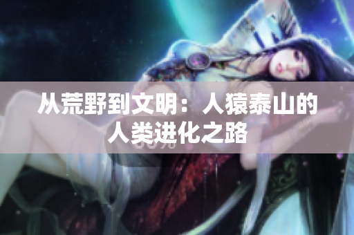 从荒野到文明：人猿泰山的人类进化之路