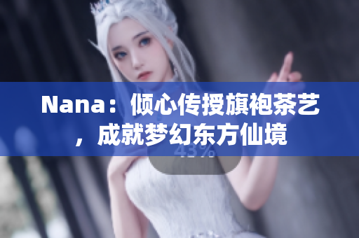 Nana：倾心传授旗袍茶艺，成就梦幻东方仙境