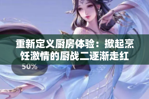 重新定义厨房体验：掀起烹饪激情的厨战二逐渐走红