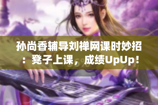 孙尚香辅导刘禅网课时妙招：凳子上课，成绩UpUp！