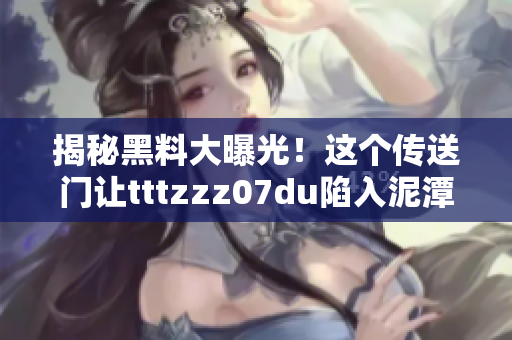 揭秘黑料大曝光！这个传送门让tttzzz07du陷入泥潭