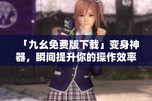 「九幺免费版下载」变身神器，瞬间提升你的操作效率！