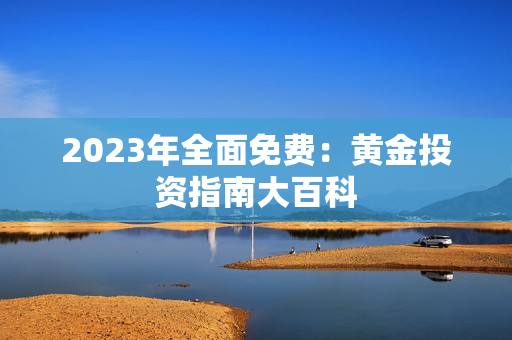 2023年全面免费：黄金投资指南大百科