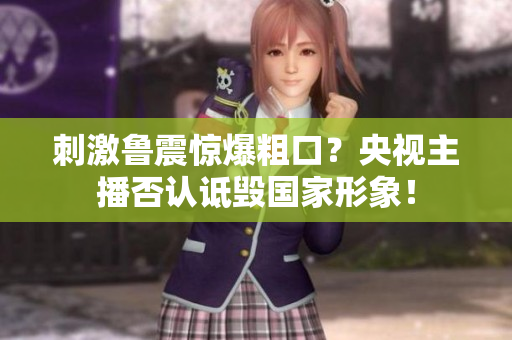 刺激鲁震惊爆粗口？央视主播否认诋毁国家形象！