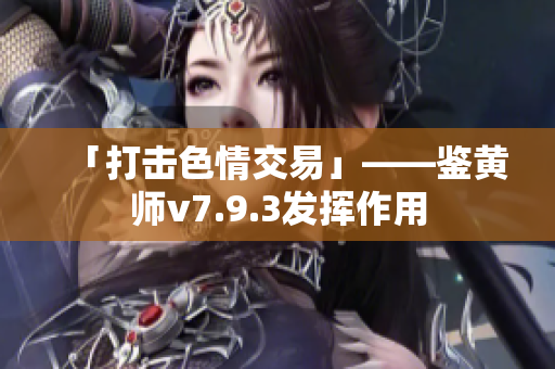 「打击色情交易」——鉴黄师v7.9.3发挥作用