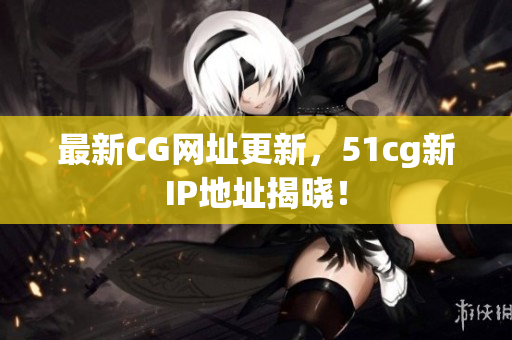 最新CG网址更新，51cg新IP地址揭晓！