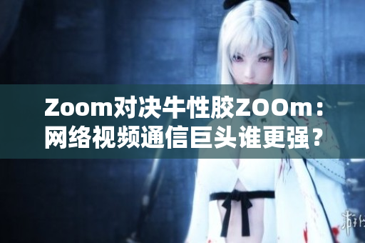 Zoom对决牛性胶ZOOm：网络视频通信巨头谁更强？